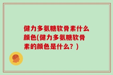 健力多氨糖软骨素什么颜色(健力多氨糖软骨素的颜色是什么？)