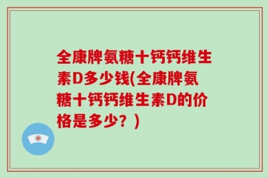 全康牌氨糖十钙钙维生素D多少钱(全康牌氨糖十钙钙维生素D的价格是多少？)