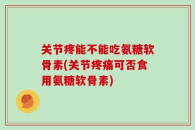 关节疼能不能吃氨糖软骨素(关节疼痛可否食用氨糖软骨素)