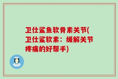 卫仕鲨鱼软骨素关节(卫仕鲨软素：缓解关节疼痛的好帮手)