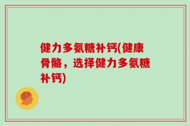 健力多氨糖补钙(健康骨骼，选择健力多氨糖补钙)