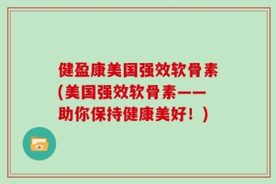 健盈康美国强效软骨素(美国强效软骨素——助你保持健康美好！)