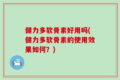 健力多软骨素好用吗(健力多软骨素的使用效果如何？)