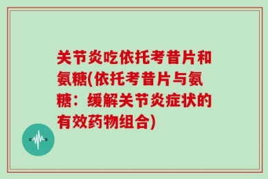 关节炎吃依托考昔片和氨糖(依托考昔片与氨糖：缓解关节炎症状的有效药物组合)