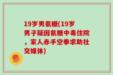 19岁男氨糖(19岁男子疑因氨糖中毒住院，家人赤手空拳求助社交媒体)