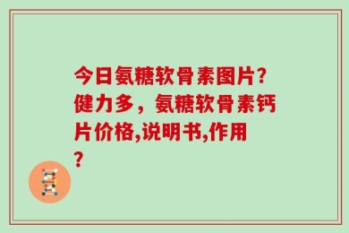 今日氨糖软骨素图片？健力多，氨糖软骨素钙片价格,说明书,作用？