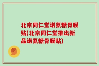 北京同仁堂诺氨糖骨膜贴(北京同仁堂推出新品诺氨糖骨膜贴)