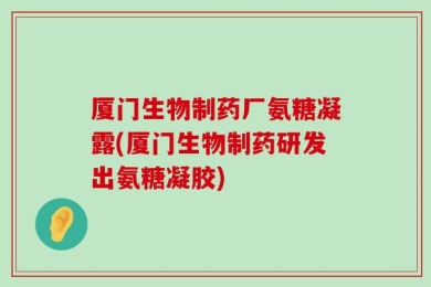 厦门生物制药厂氨糖凝露(厦门生物制药研发出氨糖凝胶)