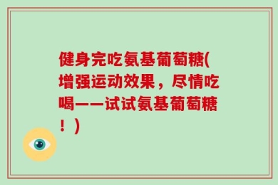 健身完吃氨基葡萄糖(增强运动效果，尽情吃喝——试试氨基葡萄糖！)