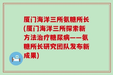 厦门海洋三所氨糖所长(厦门海洋三所探索新方法治疗糖尿病——氨糖所长研究团队发布新成果)