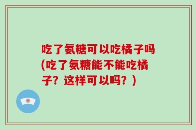 吃了氨糖可以吃橘子吗(吃了氨糖能不能吃橘子？这样可以吗？)