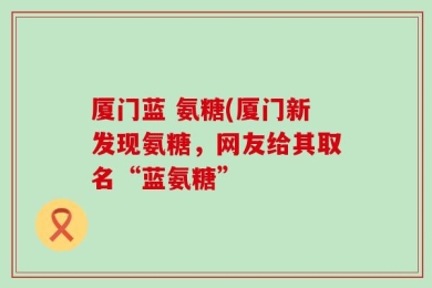 厦门蓝 氨糖(厦门新发现氨糖，网友给其取名“蓝氨糖”
