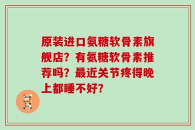 原装进口氨糖软骨素旗舰店？有氨糖软骨素推荐吗？最近关节疼得晚上都睡不好？
