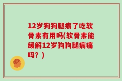 12岁狗狗腿瘸了吃软骨素有用吗(软骨素能缓解12岁狗狗腿瘸痛吗？)