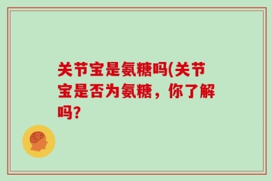 关节宝是氨糖吗(关节宝是否为氨糖，你了解吗？