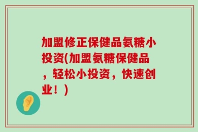 加盟修正保健品氨糖小投资(加盟氨糖保健品，轻松小投资，快速创业！)
