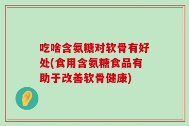 吃啥含氨糖对软骨有好处(食用含氨糖食品有助于改善软骨健康)