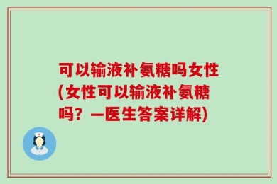 可以输液补氨糖吗女性(女性可以输液补氨糖吗？—医生答案详解)