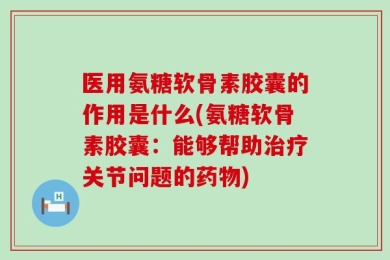 医用氨糖软骨素胶囊的作用是什么(氨糖软骨素胶囊：能够帮助治疗关节问题的药物)