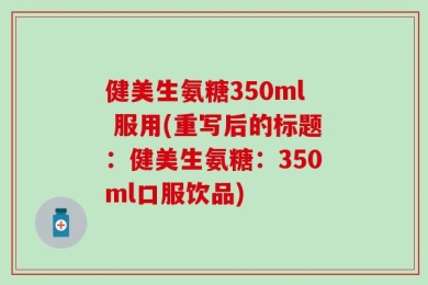 健美生氨糖350ml 服用(重写后的标题：健美生氨糖：350ml口服饮品)