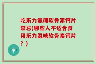 吃乐力氨糖软骨素钙片禁忌(哪些人不适合食用乐力氨糖软骨素钙片？)