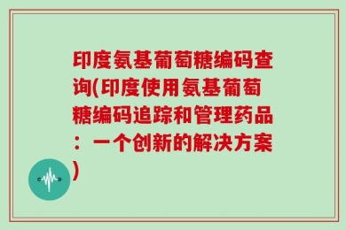 印度氨基葡萄糖编码查询(印度使用氨基葡萄糖编码追踪和管理药品：一个创新的解决方案)