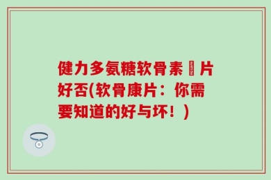 健力多氨糖软骨素鈣片好否(软骨康片：你需要知道的好与坏！)