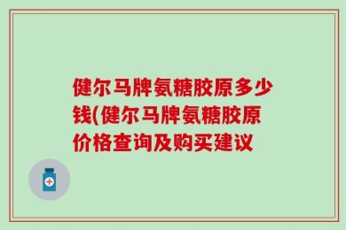 健尔马牌氨糖胶原多少钱(健尔马牌氨糖胶原价格查询及购买建议