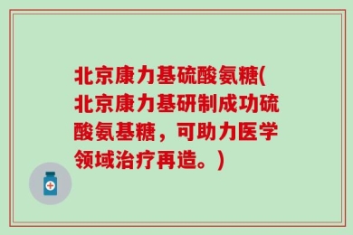 北京康力基硫酸氨糖(北京康力基研制成功硫酸氨基糖，可助力医学领域治疗再造。)