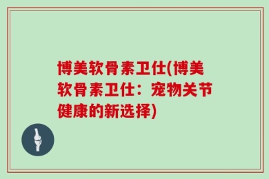 博美软骨素卫仕(博美软骨素卫仕：宠物关节健康的新选择)