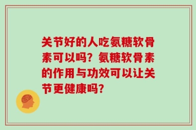 关节好的人吃氨糖软骨素可以吗？氨糖软骨素的作用与功效可以让关节更健康吗？