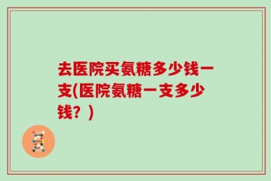 去医院买氨糖多少钱一支(医院氨糖一支多少钱？)
