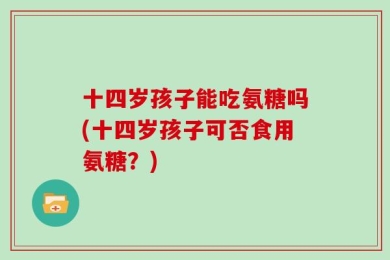 十四岁孩子能吃氨糖吗(十四岁孩子可否食用氨糖？)