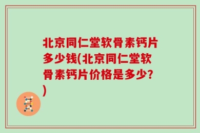 北京同仁堂软骨素钙片多少钱(北京同仁堂软骨素钙片价格是多少？)