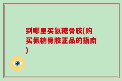 到哪里买氨糖骨胶(购买氨糖骨胶正品的指南)