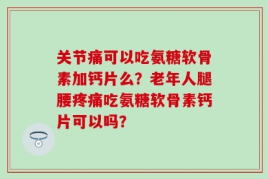 关节痛可以吃氨糖软骨素加钙片么？老年人腿腰疼痛吃氨糖软骨素钙片可以吗？