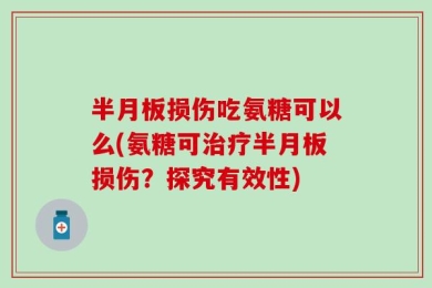 半月板损伤吃氨糖可以么(氨糖可治疗半月板损伤？探究有效性)