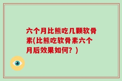 六个月比熊吃几颗软骨素(比熊吃软骨素六个月后效果如何？)