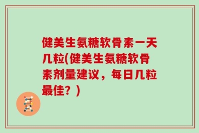 健美生氨糖软骨素一天几粒(健美生氨糖软骨素剂量建议，每日几粒最佳？)