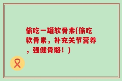 偷吃一罐软骨素(偷吃软骨素，补充关节营养，强健骨骼！)