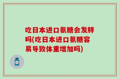 吃日本进口氨糖会发胖吗(吃日本进口氨糖容易导致体重增加吗)