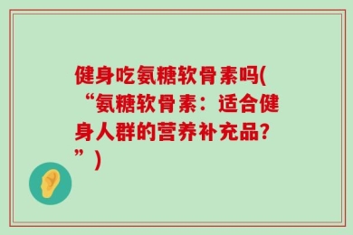 健身吃氨糖软骨素吗(“氨糖软骨素：适合健身人群的营养补充品？”)