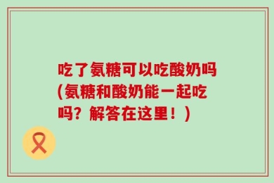 吃了氨糖可以吃酸奶吗(氨糖和酸奶能一起吃吗？解答在这里！)