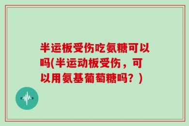 半运板受伤吃氨糖可以吗(半运动板受伤，可以用氨基葡萄糖吗？)
