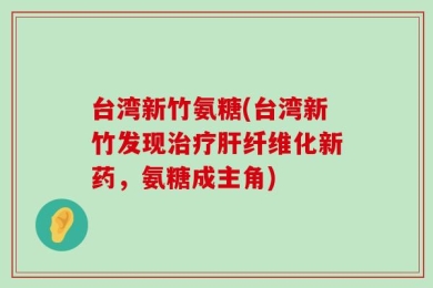 台湾新竹氨糖(台湾新竹发现治疗肝纤维化新药，氨糖成主角)