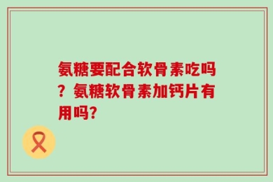 氨糖要配合软骨素吃吗？氨糖软骨素加钙片有用吗？