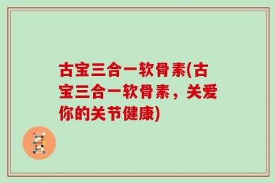 古宝三合一软骨素(古宝三合一软骨素，关爱你的关节健康)