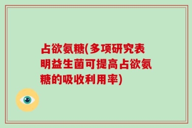 占欲氨糖(多项研究表明益生菌可提高占欲氨糖的吸收利用率)