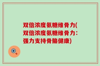 双倍浓度氨糖维骨力(双倍浓度氨糖维骨力：强力支持骨骼健康)