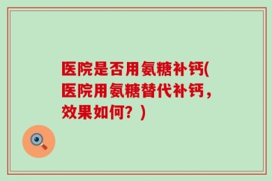 医院是否用氨糖补钙(医院用氨糖替代补钙，效果如何？)